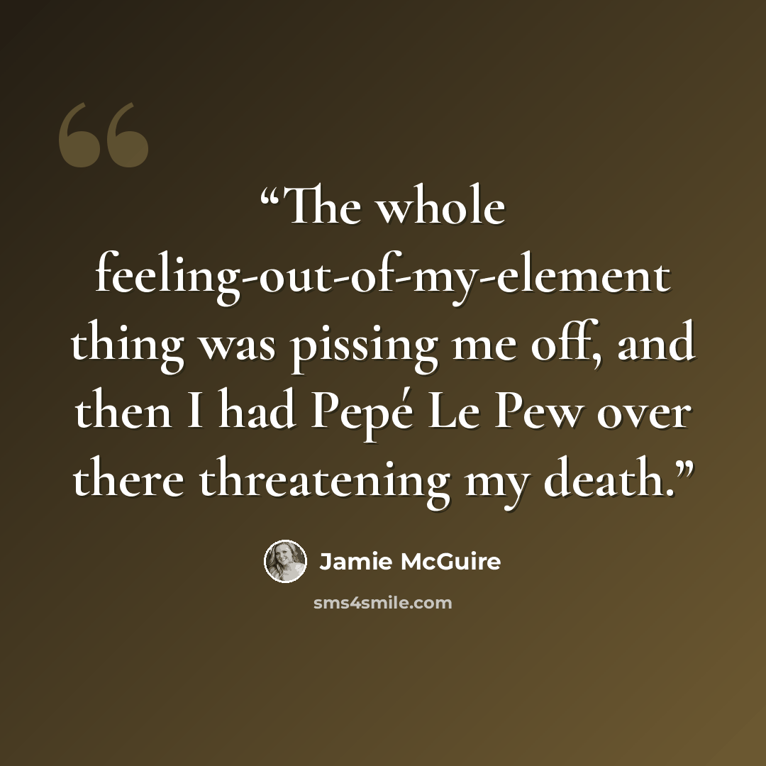 “The whole feeling-out-of-my-element thing was pissing me off, and then I had Pepé Le Pew over there threatening my death.” quote by Jamie McGuire