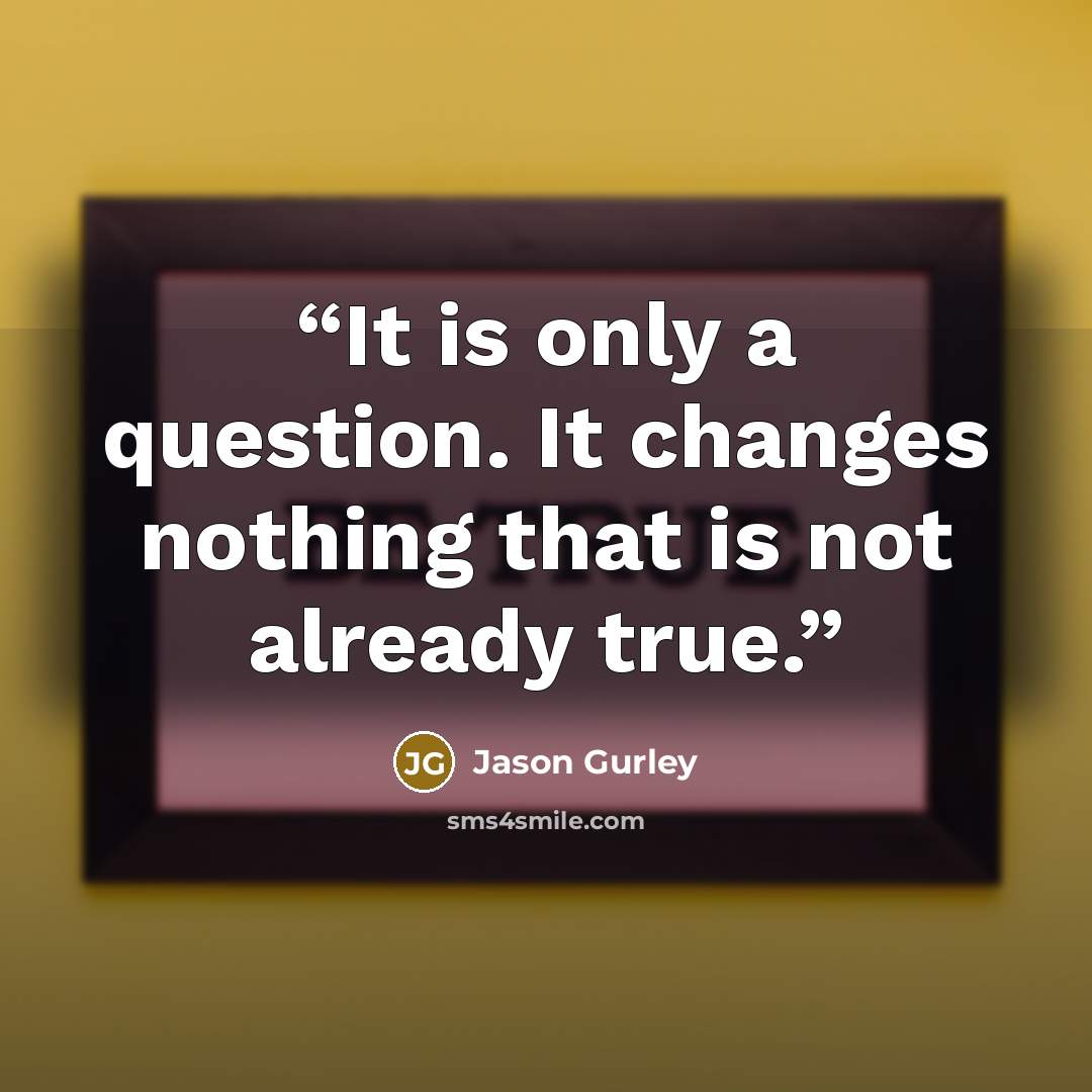 “It is only a question. It changes nothing that is not already true.” quote by Jason Gurley