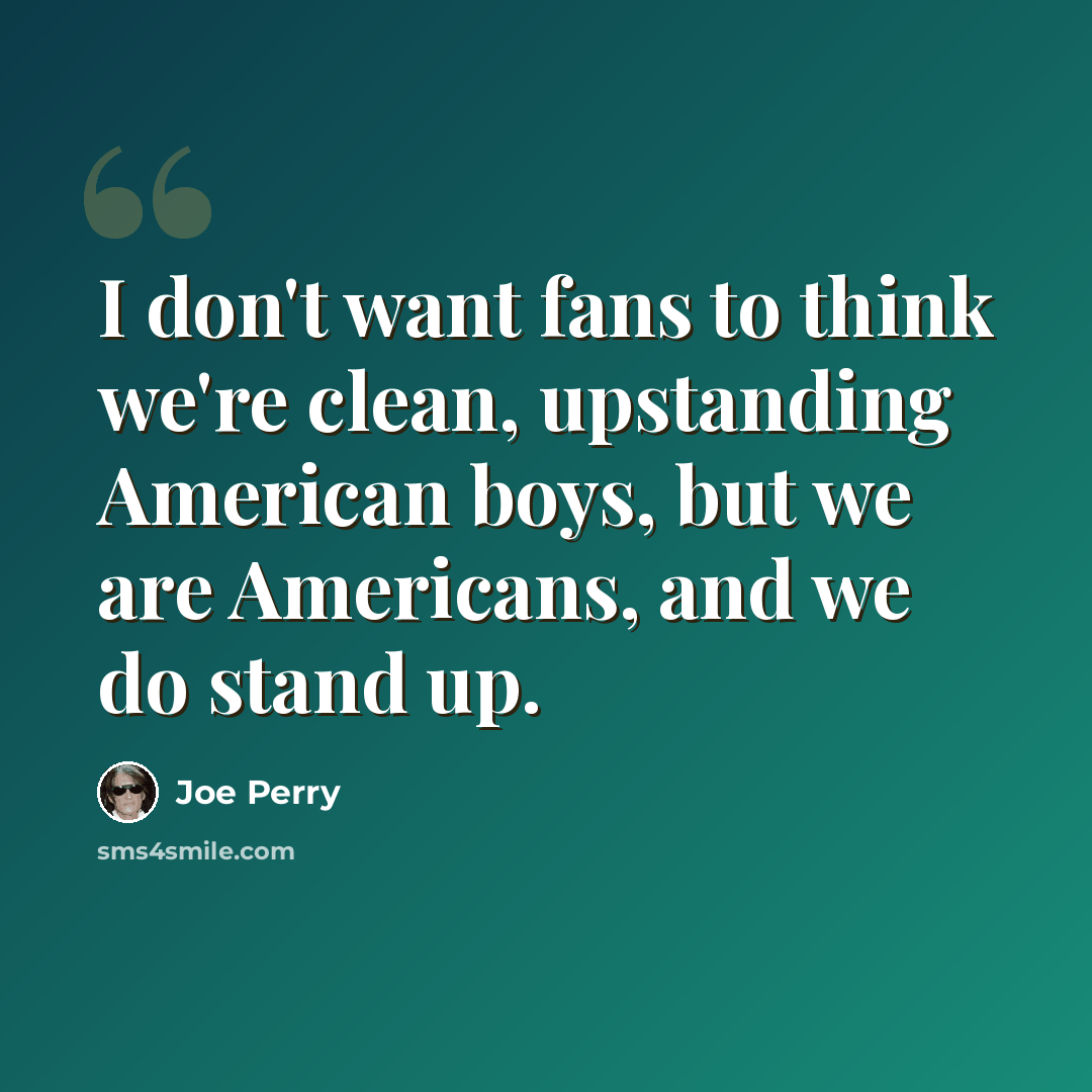 “I don't want fans to think we're clean, upstanding American boys, but we are Americans, and we do stand up.” quote by Joe Perry