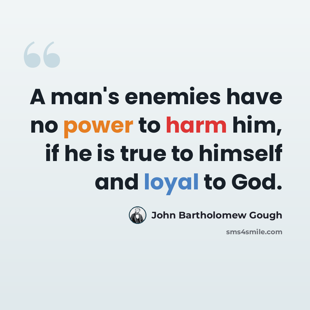 “A man's enemies have no power to harm him, if he is true to himself and loyal to God.” quote by John Bartholomew Gough