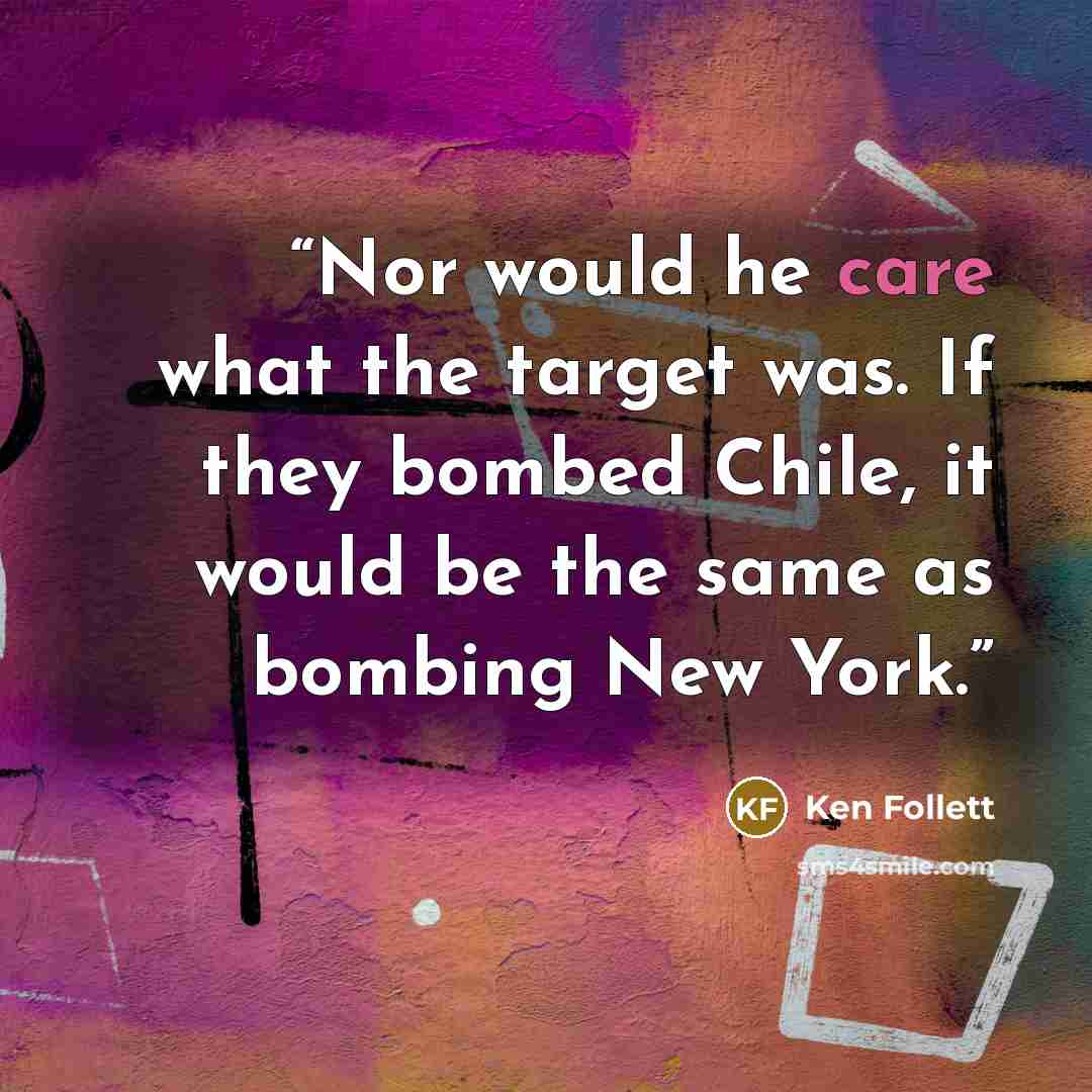 “Nor would he care what the target was. If they bombed Chile, it would be the same as bombing New York.” quote by Ken Follett