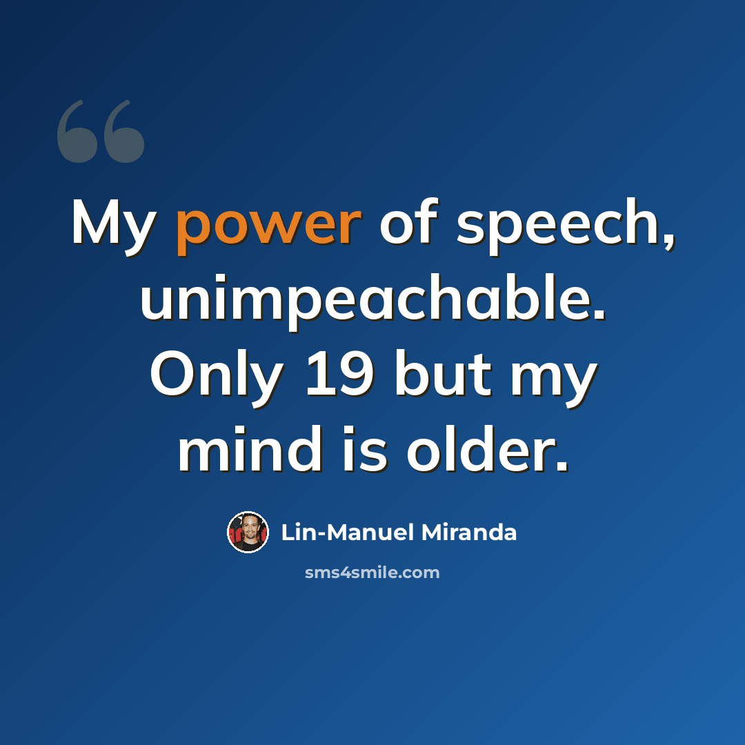 “My power of speech, unimpeachable. Only 19 but my mind is older.” quote by Lin-Manuel Miranda