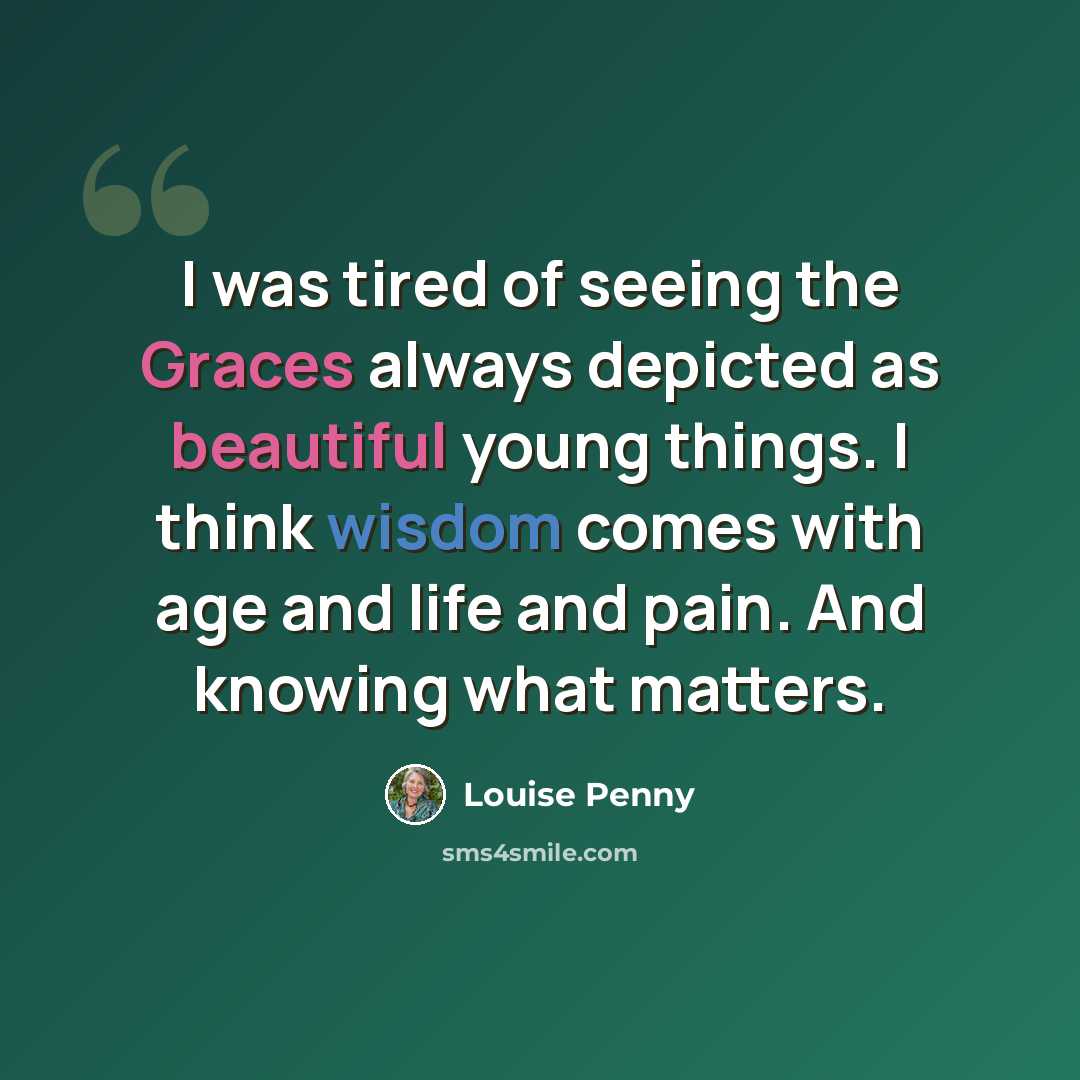 “I was tired of seeing the Graces always depicted as beautiful young things. I think wisdom comes with age and life and pain. And knowing what matters.” quote by Louise Penny