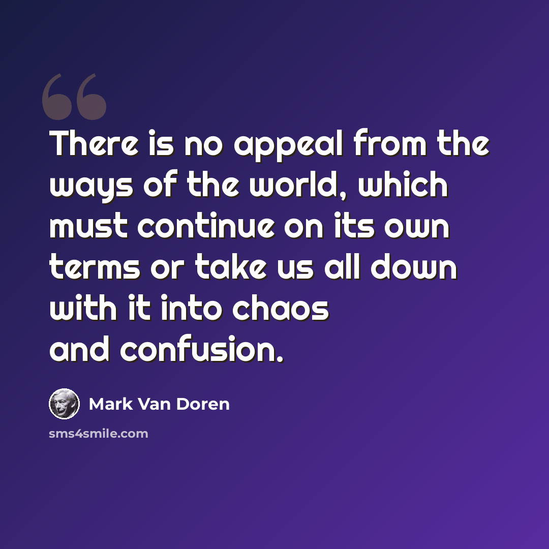 “There is no appeal from the ways of the world, which must continue on its own terms or take us all down with it into chaos and confusion.” quote by Mark Van Doren