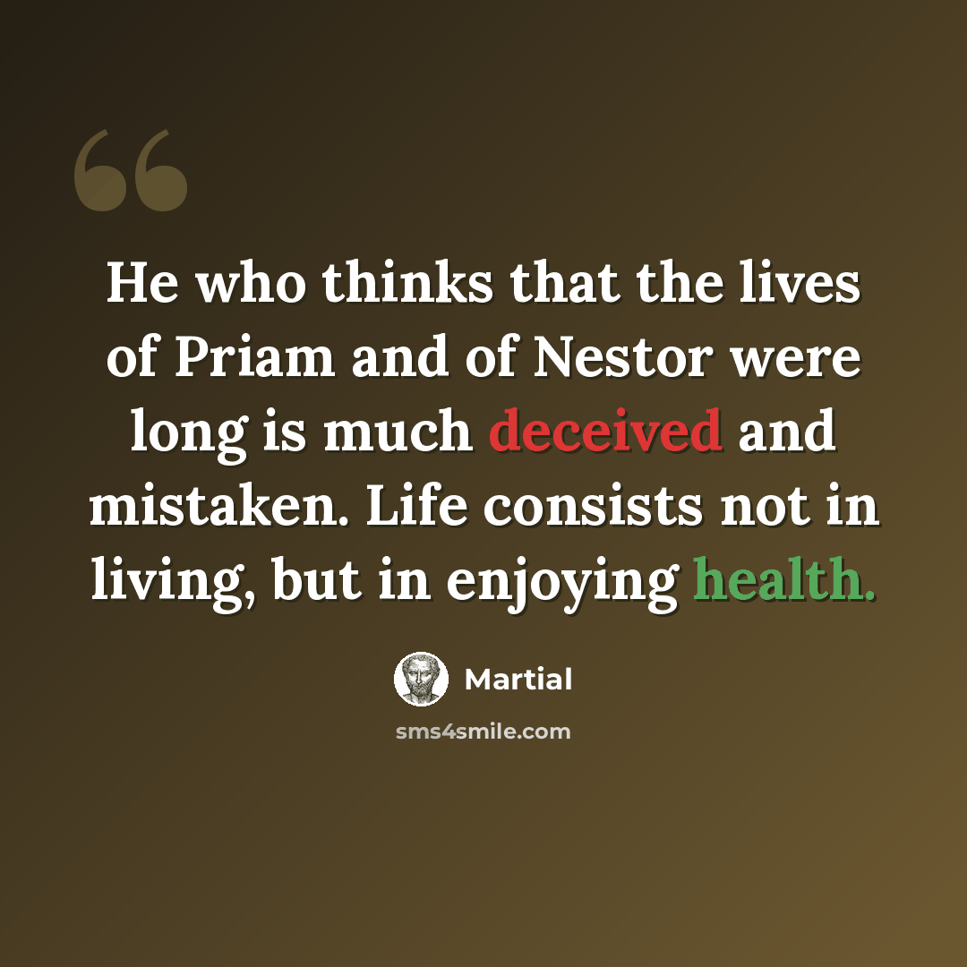 “He who thinks that the lives of Priam and of Nestor were long is much deceived and mistaken. Life consists not in living, but in enjoying health.” quote by Martial