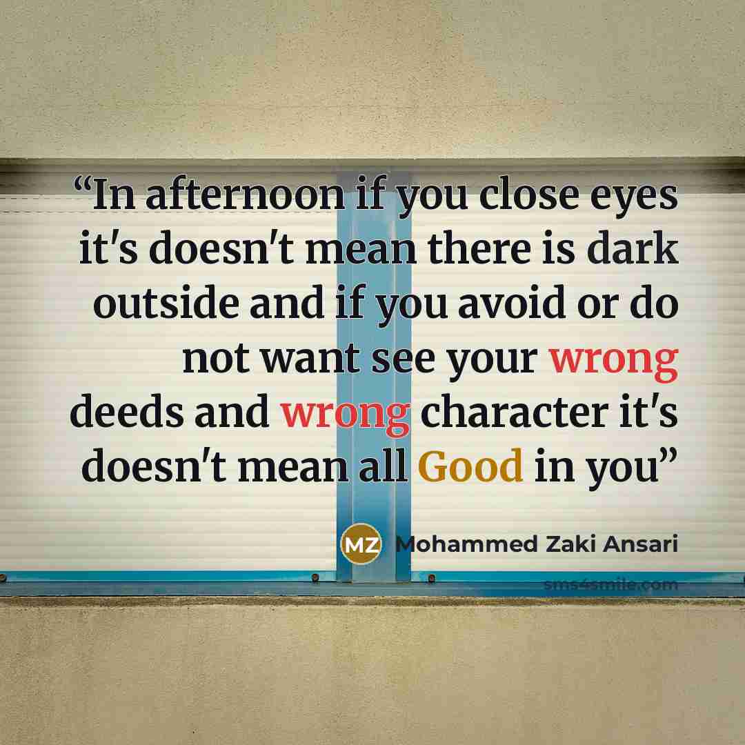 “In afternoon if you close eyes it's doesn't mean there is dark outside and if you avoid or do not want see your wrong deeds and wrong character it's doesn't mean all Good in you” quote by Mohammed Zaki Ansari