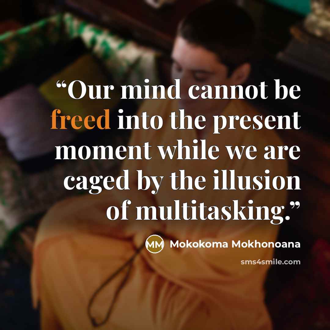 “Our mind cannot be freed into the present moment while we are caged by the illusion of multitasking.” quote by Mokokoma Mokhonoana