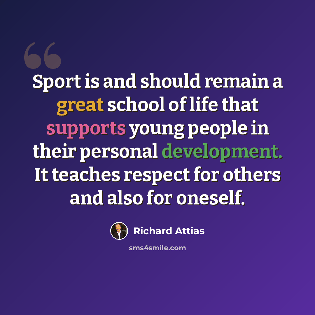 “Sport is and should remain a great school of life that supports young people in their personal development. It teaches respect for others and also for oneself.” quote by Richard Attias