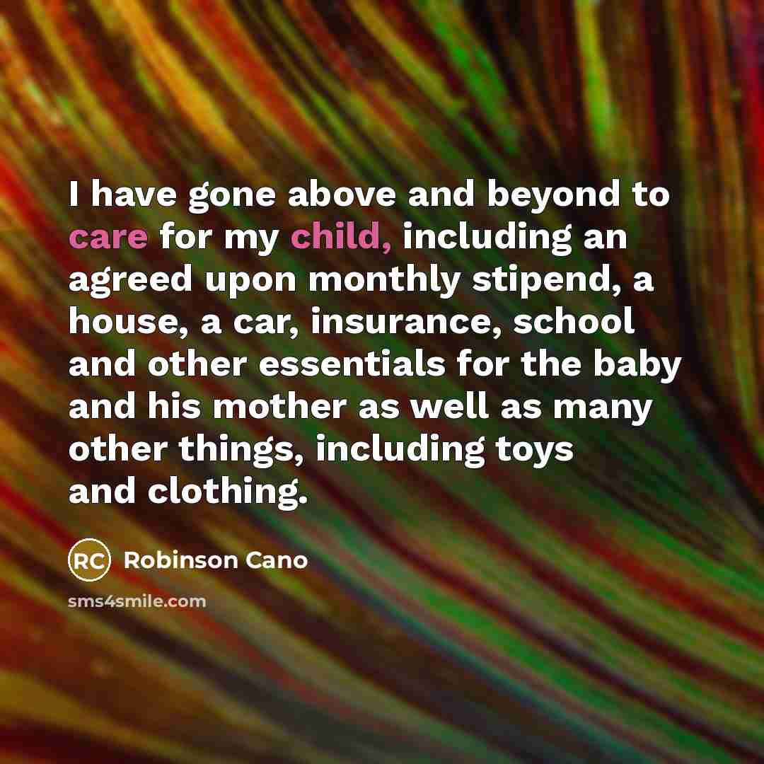 “I have gone above and beyond to care for my child, including an agreed upon monthly stipend, a house, a car, insurance, school and other essentials for the baby and his mother as well as many other things, including toys and clothing.” quote by Robinson Cano