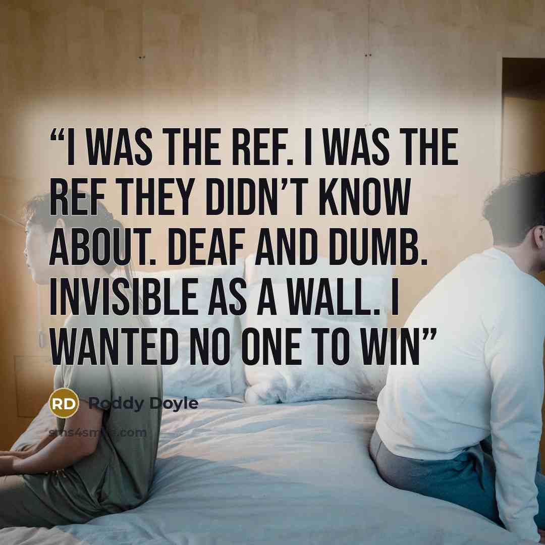 “I was the ref. I was the ref they didn’t know about. Deaf and dumb. Invisible as a wall. I wanted no one to win” quote by Roddy Doyle