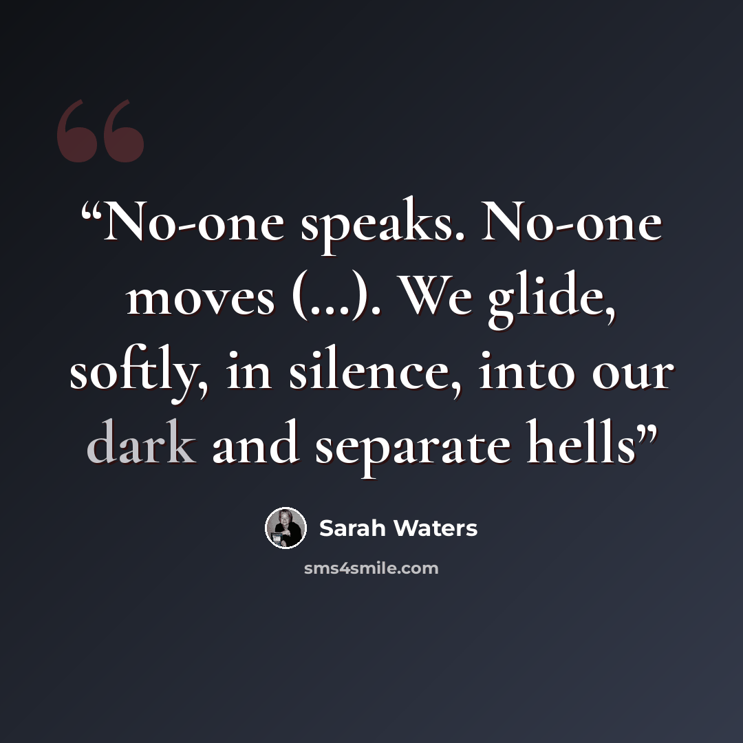 “No-one speaks. No-one moves (…). We glide, softly, in silence, into our dark and separate hells” quote by Sarah Waters