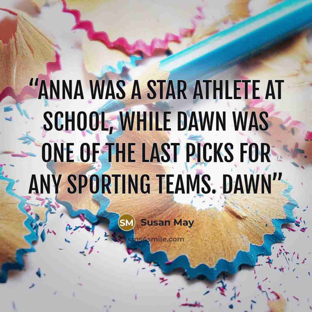 “Anna was a star athlete at school, while Dawn was one of the last picks for any sporting teams. Dawn” quote by Susan May