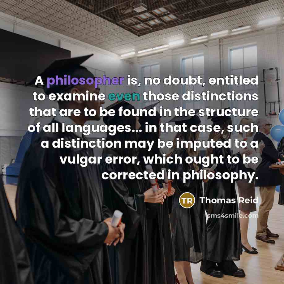 “A philosopher is, no doubt, entitled to examine even those distinctions that are to be found in the structure of all languages... in that case, such a distinction may be imputed to a vulgar error, which ought to be corrected in philosophy.” quote by Thomas Reid