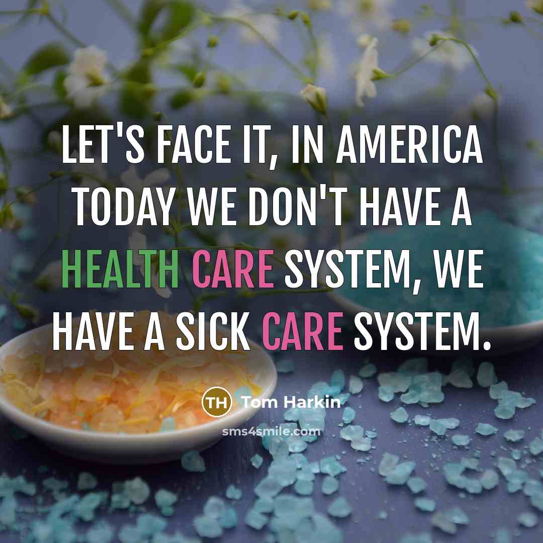 “Let's face it, in America today we don't have a health care system, we have a sick care system.” quote by Tom Harkin