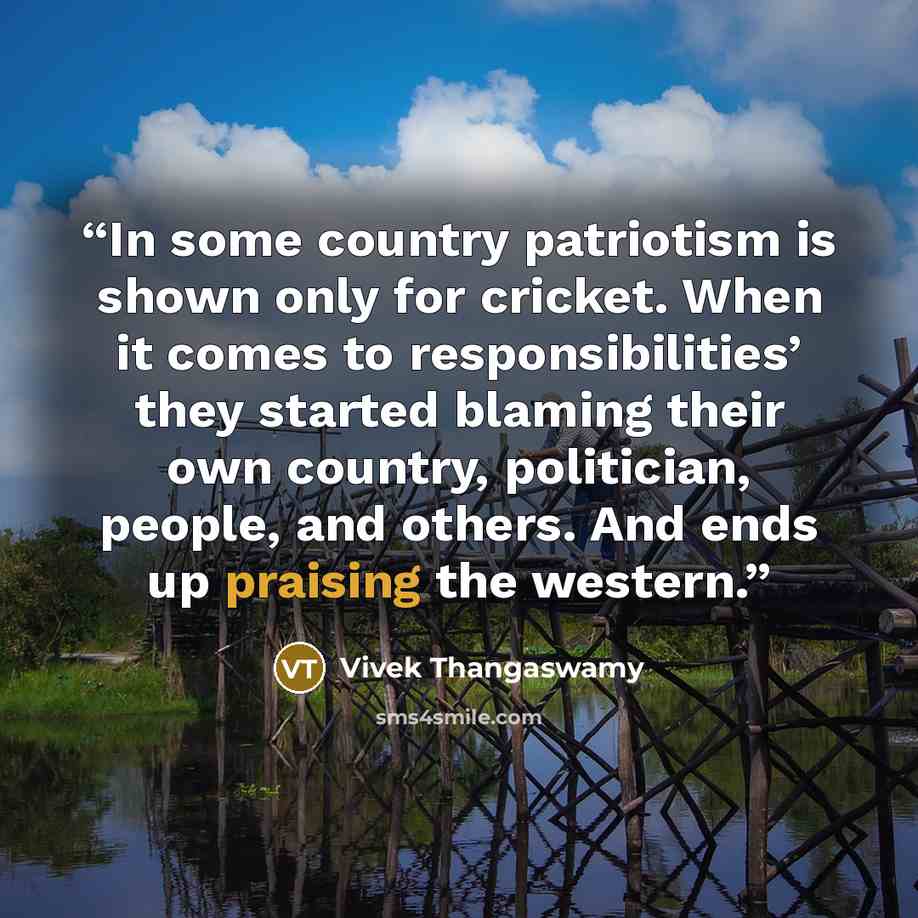 “In some country patriotism is shown only for cricket. When it comes to responsibilities’ they started blaming their own country, politician, people, and others. And ends up praising the western.” quote by Vivek Thangaswamy