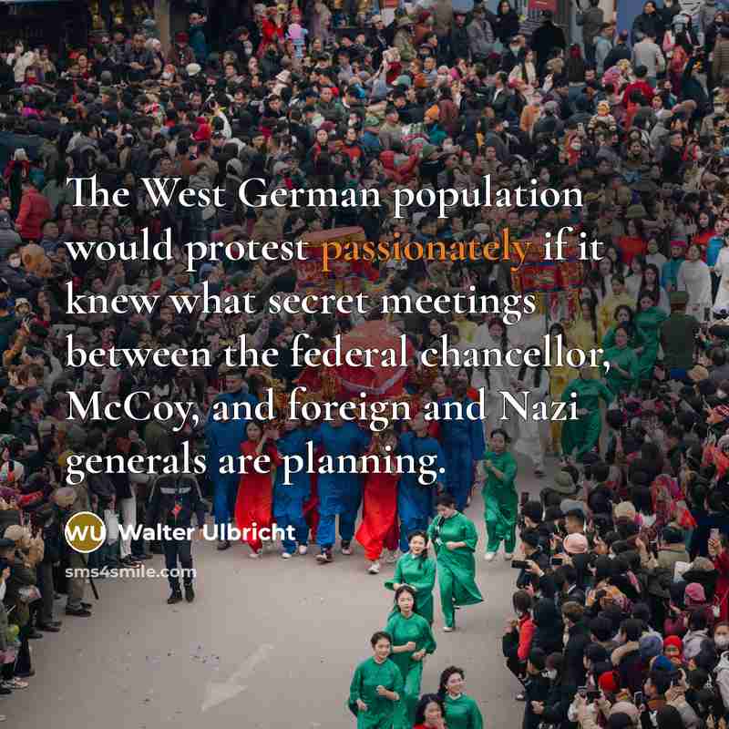 “The West German population would protest passionately if it knew what secret meetings between the federal chancellor, McCoy, and foreign and Nazi generals are planning.” quote by Walter Ulbricht