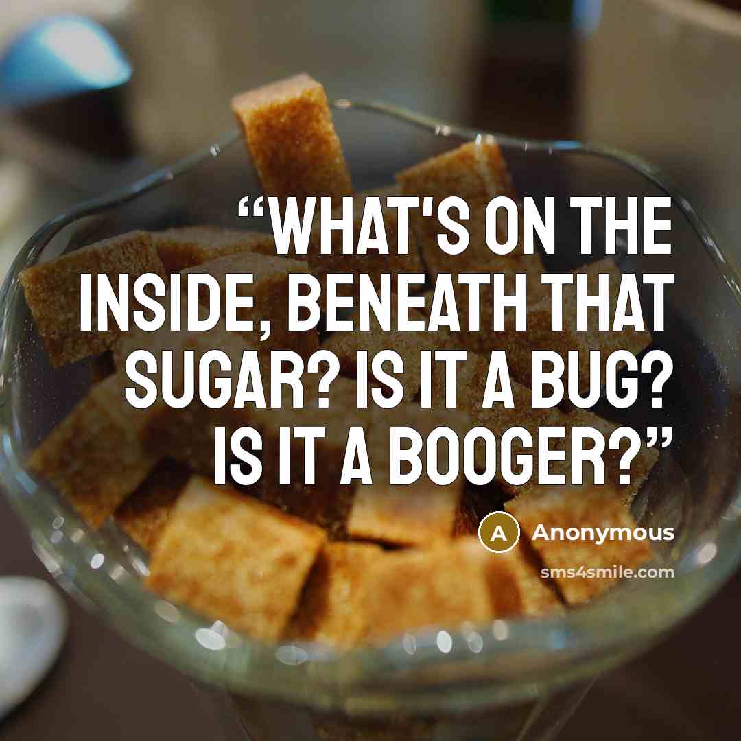 “What's on the inside, beneath that sugar? Is it a bug? Is it a booger?” quote by Anonymous