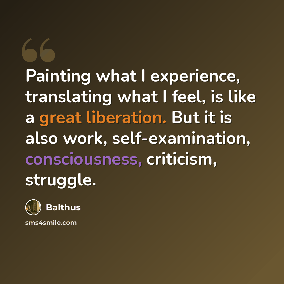 “Painting what I experience, translating what I feel, is like a great liberation. But it is also work, self-examination, consciousness, criticism, struggle.” quote by Balthus