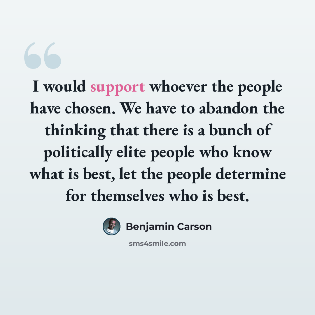 “I would support whoever the people have chosen. We have to abandon the thinking that there is a bunch of politically elite people who know what is best, let the people determine for themselves who is best.” quote by Benjamin Carson