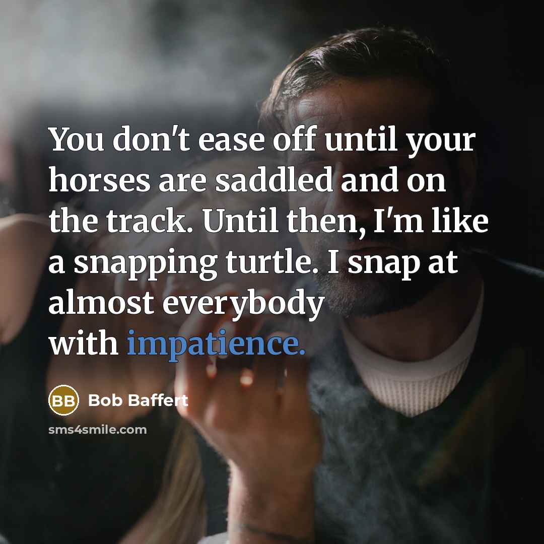 “You don't ease off until your horses are saddled and on the track. Until then, I'm like a snapping turtle. I snap at almost everybody with impatience.” quote by Bob Baffert