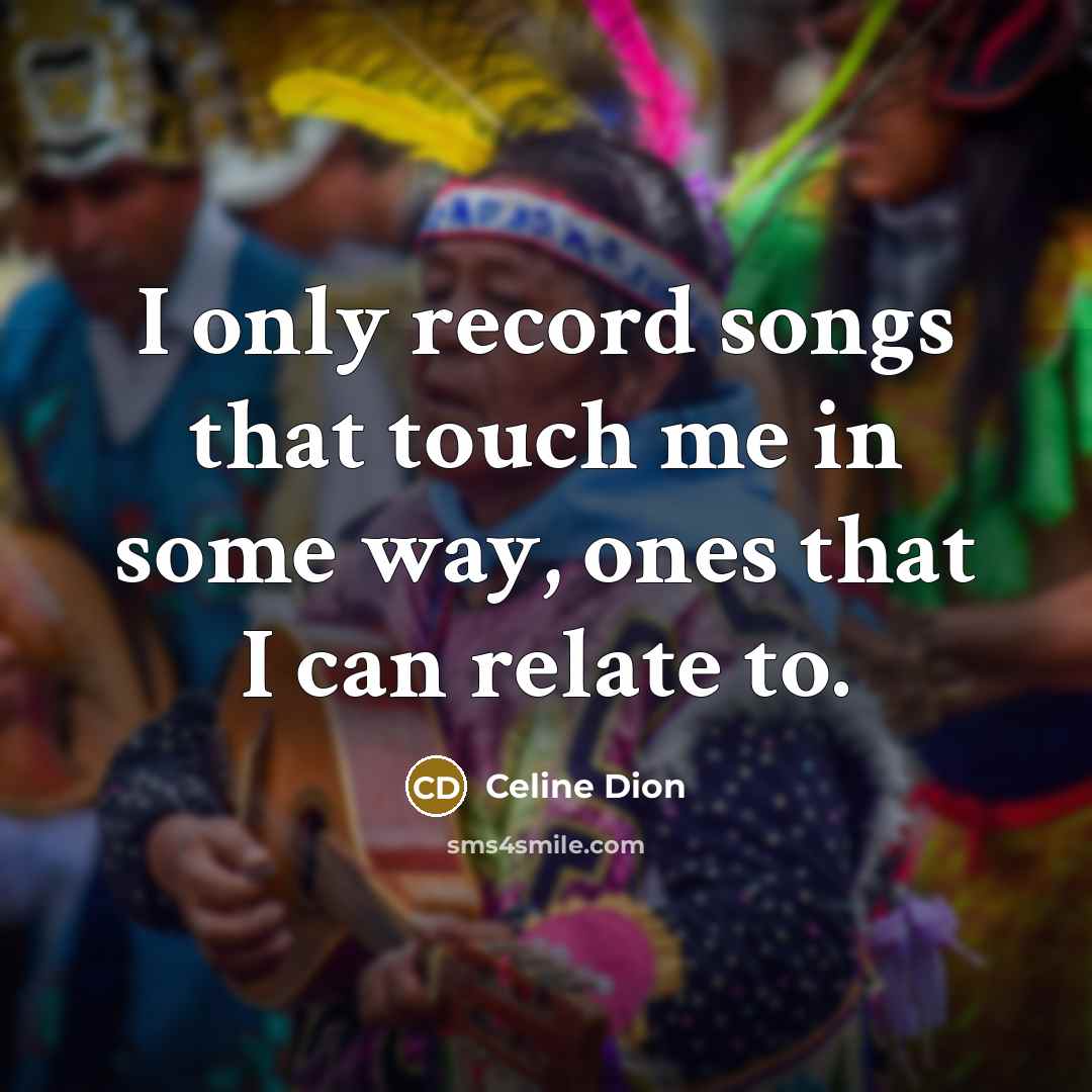 “I only record songs that touch me in some way, ones that I can relate to.” quote by Celine Dion