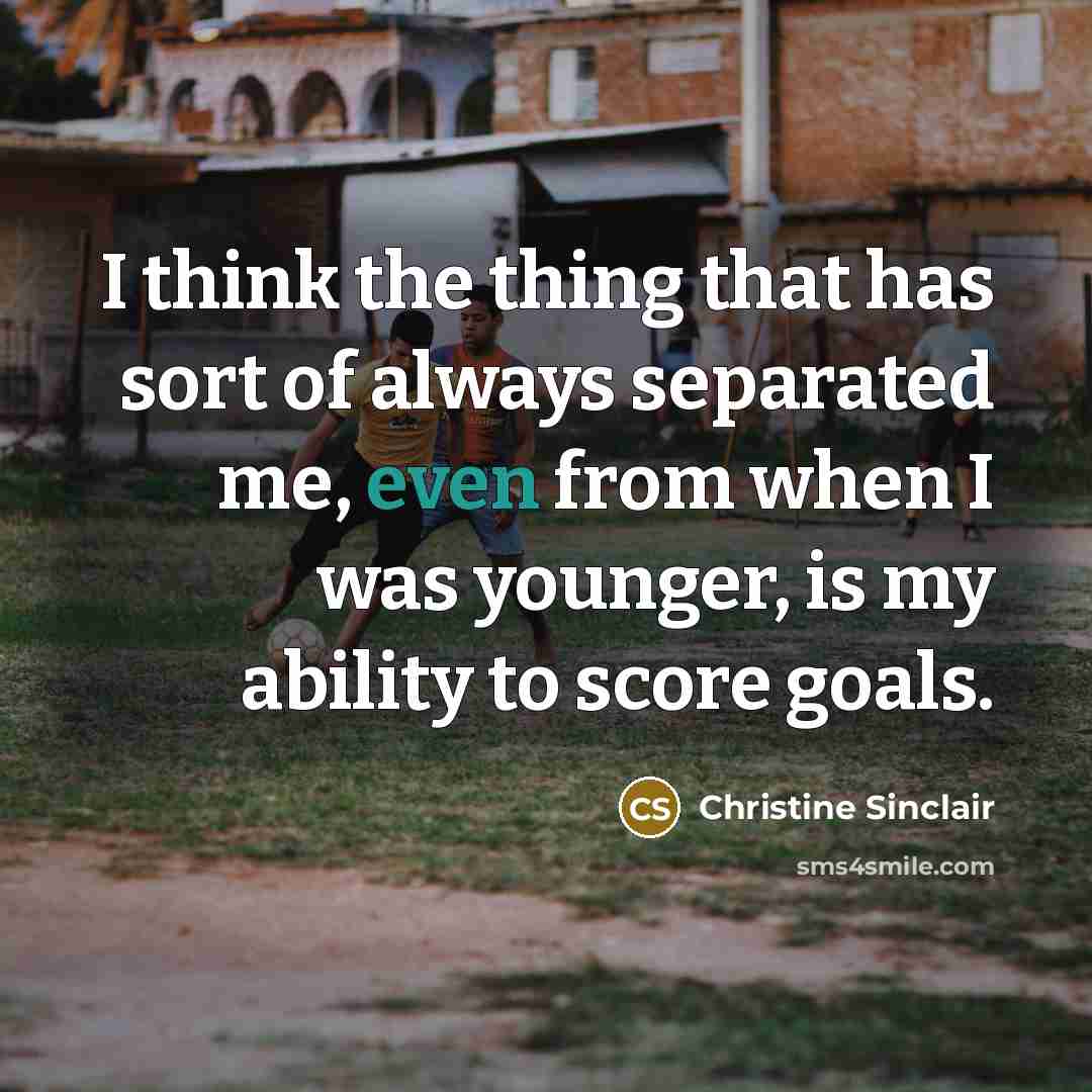 “I think the thing that has sort of always separated me, even from when I was younger, is my ability to score goals.” quote by Christine Sinclair