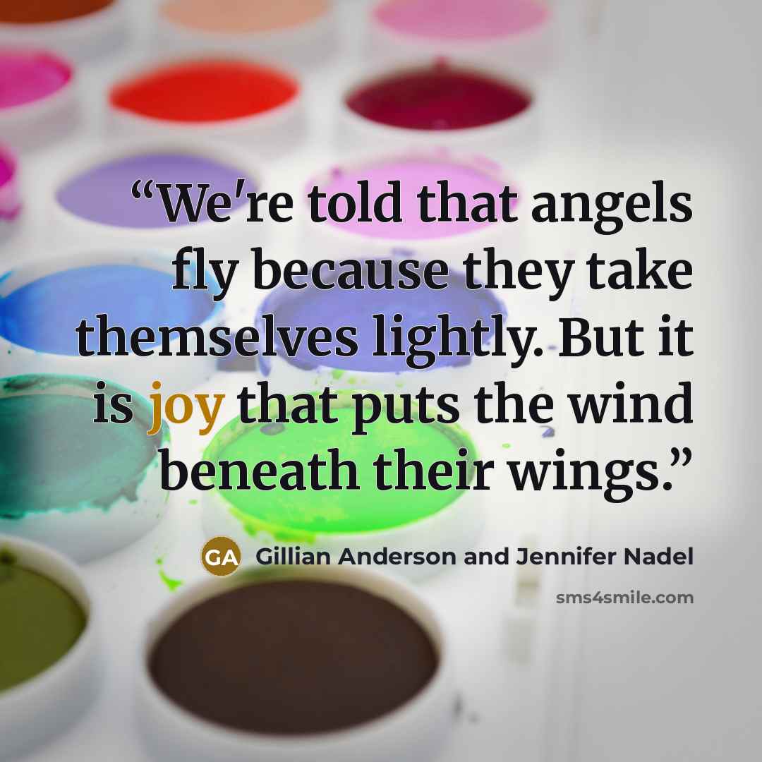 “We're told that angels fly because they take themselves lightly. But it is joy that puts the wind beneath their wings.” quote by Gillian Anderson and Jennifer Nadel