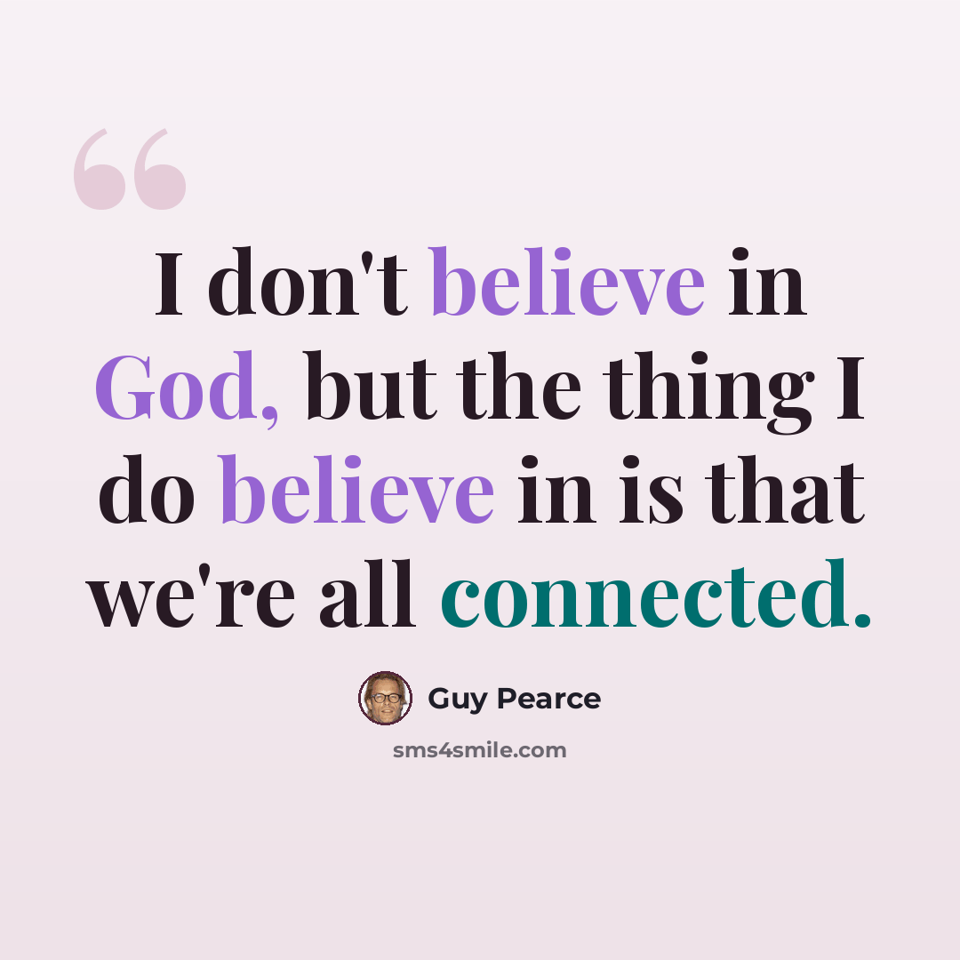 “I don't believe in God, but the thing I do believe in is that we're all connected.” quote by Guy Pearce