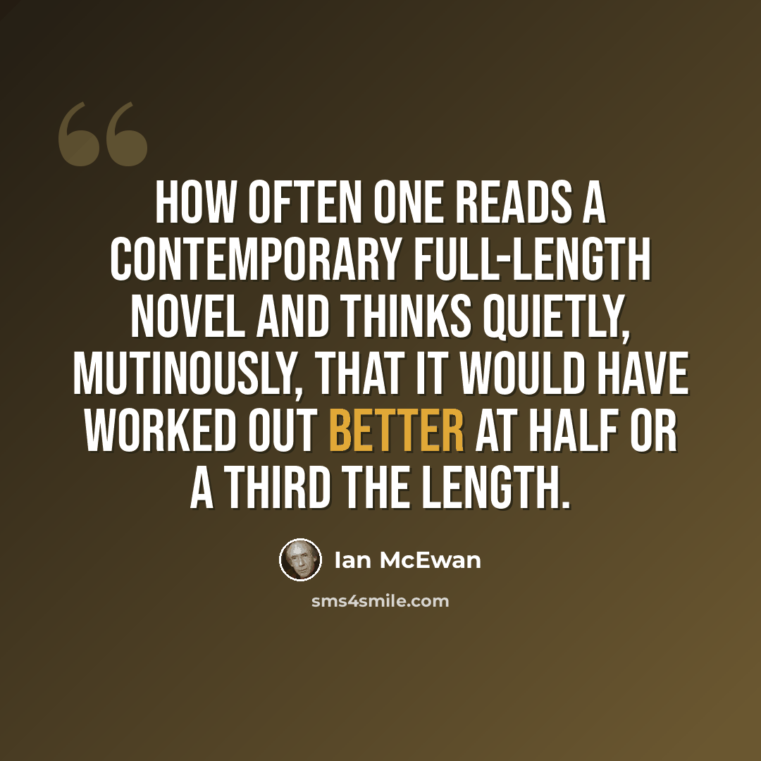 “How often one reads a contemporary full-length novel and thinks quietly, mutinously, that it would have worked out better at half or a third the length.” quote by Ian Mcewan