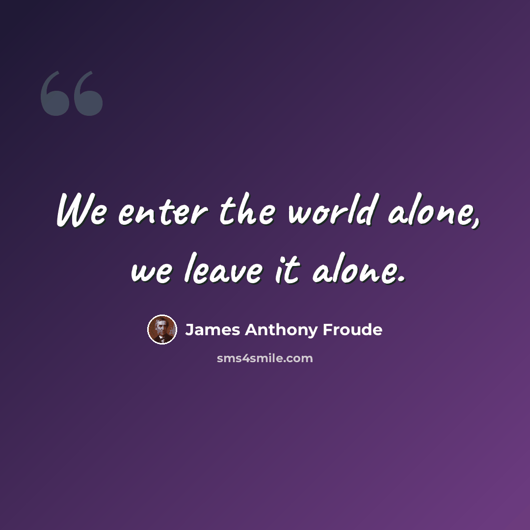 “We enter the world alone, we leave it alone.” quote by James Anthony Froude