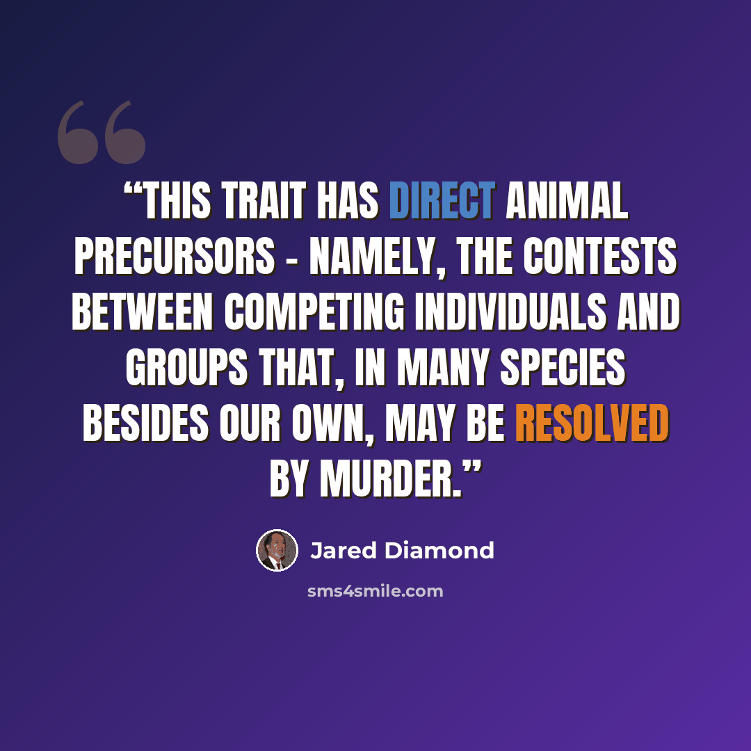“This trait has direct animal precursors – namely, the contests between competing individuals and groups that, in many species besides our own, may be resolved by murder.” quote by Jared Diamond
