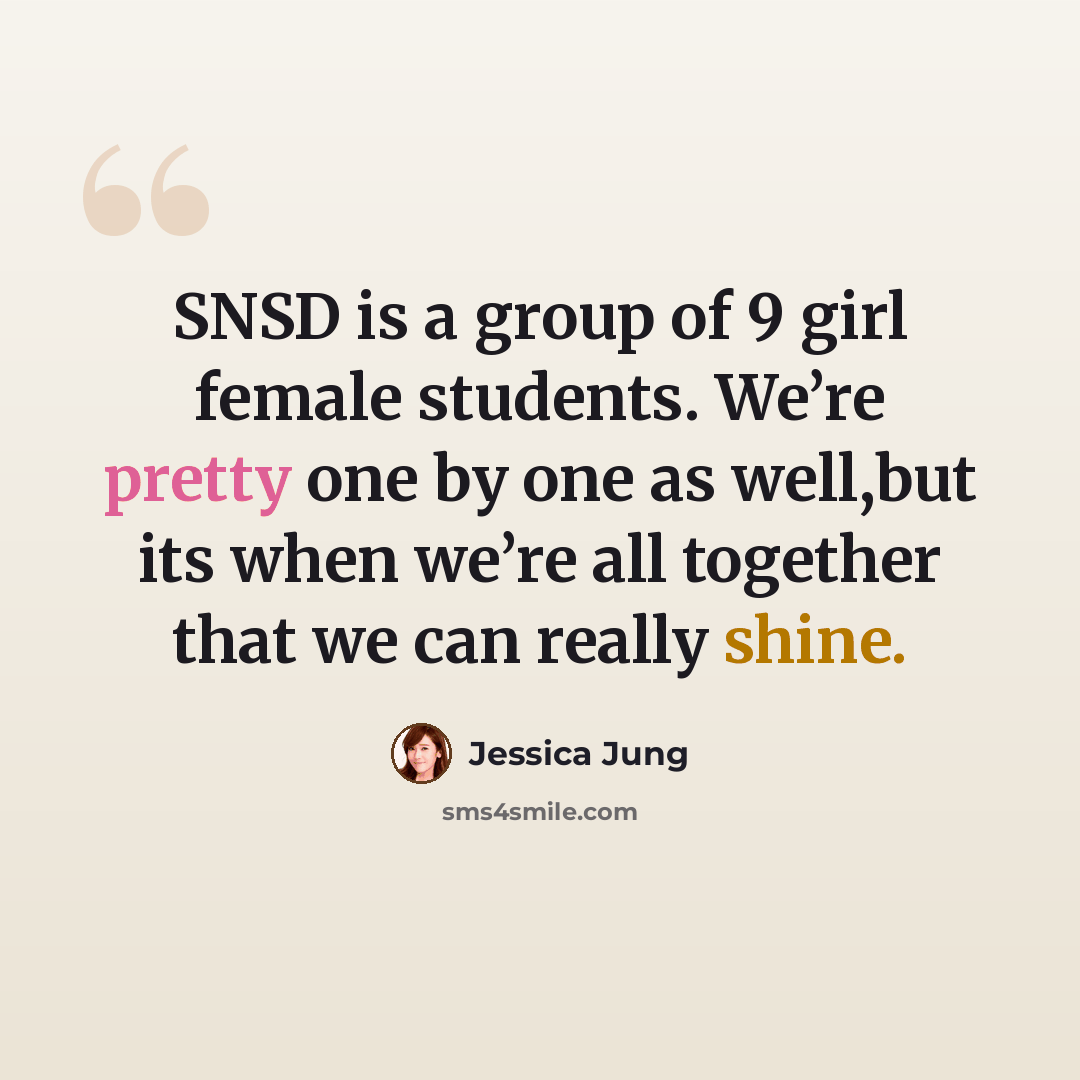 “SNSD is a group of 9 girl female students. We’re pretty one by one as well,but its when we’re all together that we can really shine.” quote by Jessica Jung