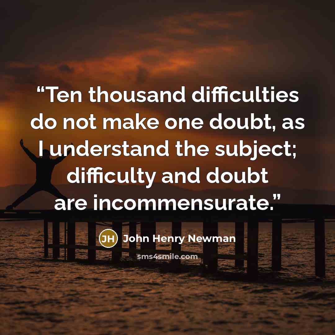 “Ten thousand difficulties do not make one doubt, as I understand the subject; difficulty and doubt are incommensurate.” quote by John Henry Newman