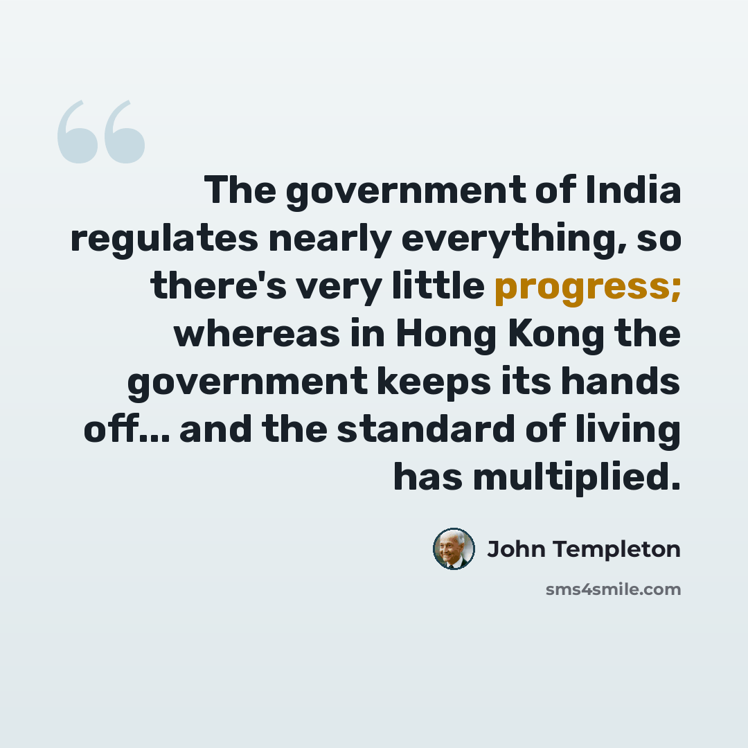 “The government of India regulates nearly everything, so there's very little progress; whereas in Hong Kong the government keeps its hands off... and the standard of living has multiplied.” quote by John Templeton