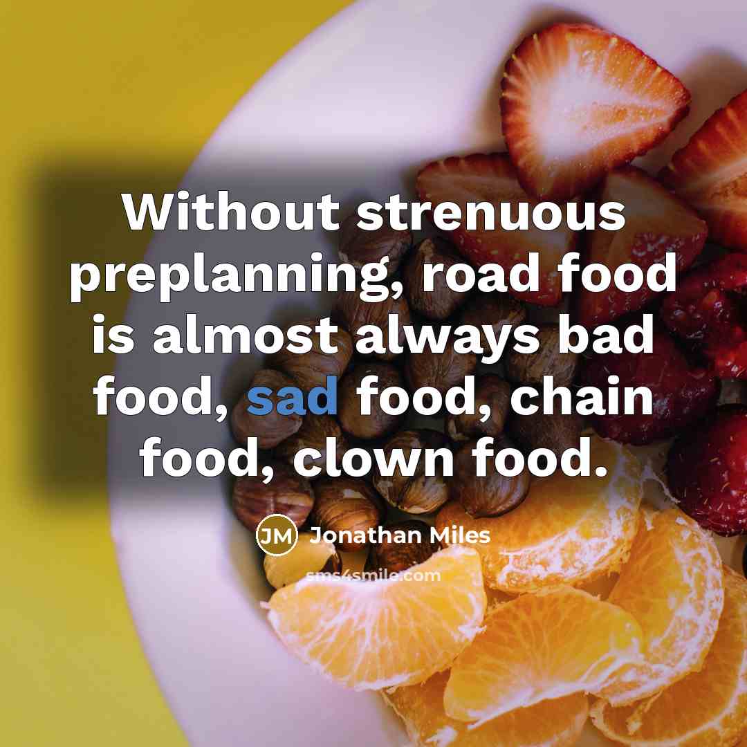 “Without strenuous preplanning, road food is almost always bad food, sad food, chain food, clown food.” quote by Jonathan Miles