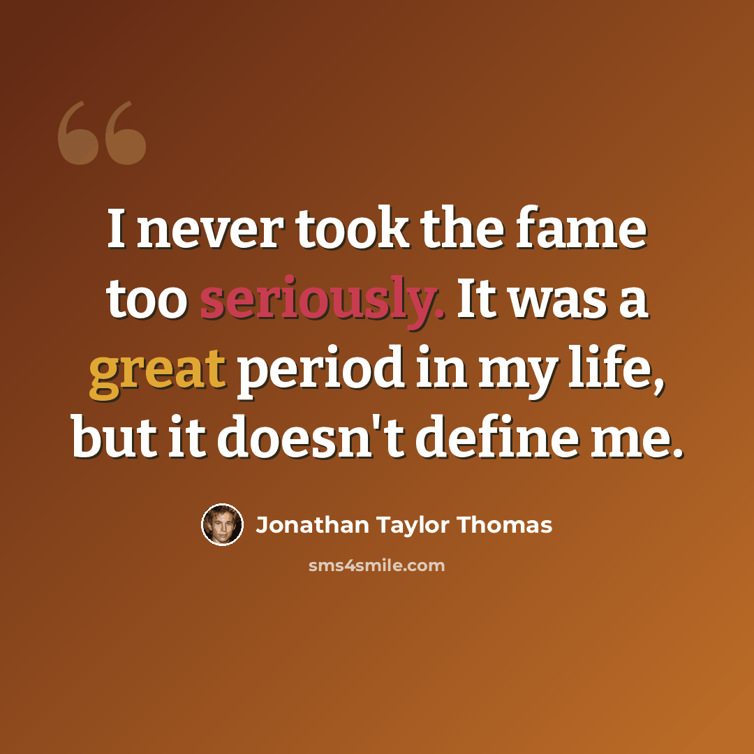 “I never took the fame too seriously. It was a great period in my life, but it doesn't define me.” quote by Jonathan Taylor Thomas