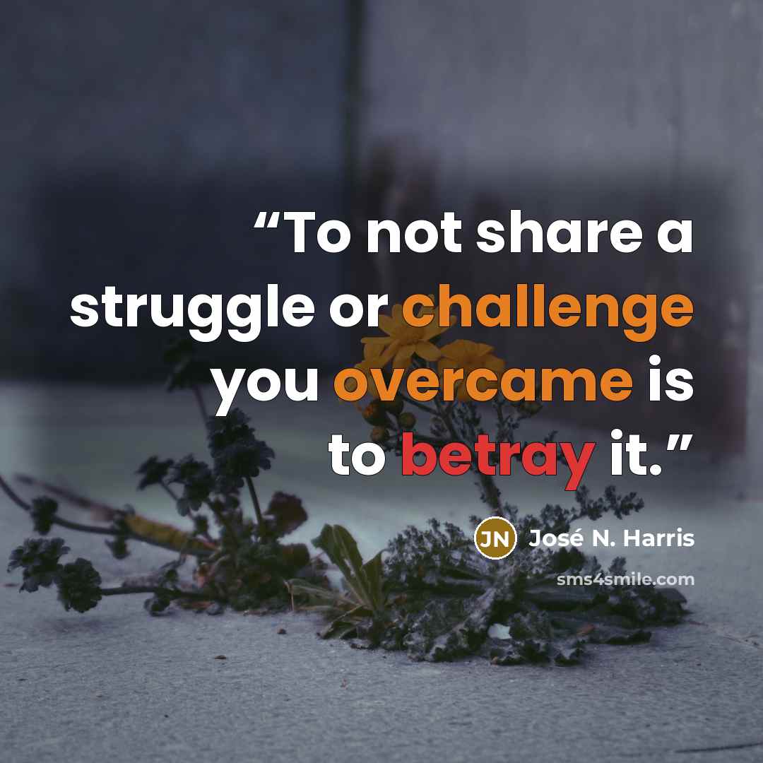 “To not share a struggle or challenge you overcame is to betray it.” quote by José N. Harris