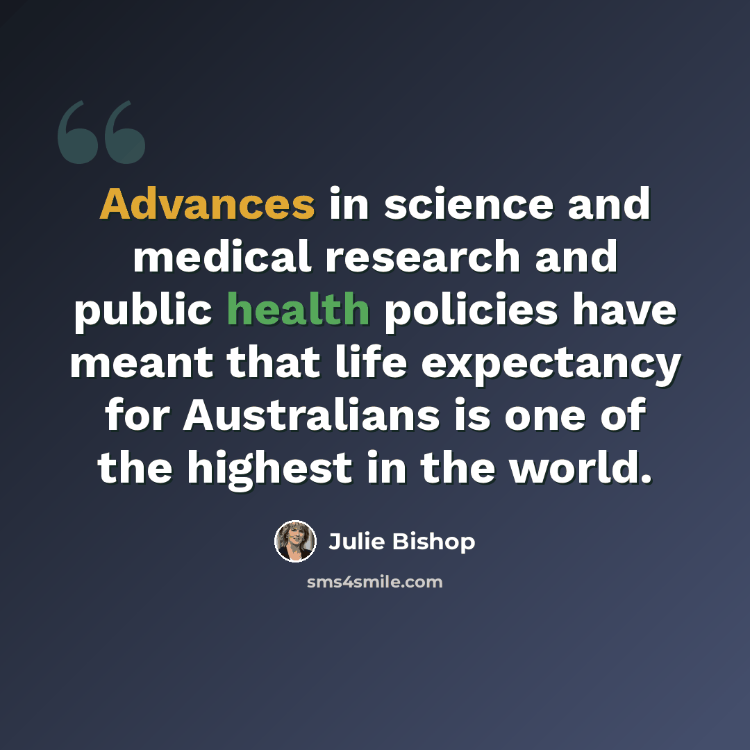 “Advances in science and medical research and public health policies have meant that life expectancy for Australians is one of the highest in the world.” quote by Julie Bishop