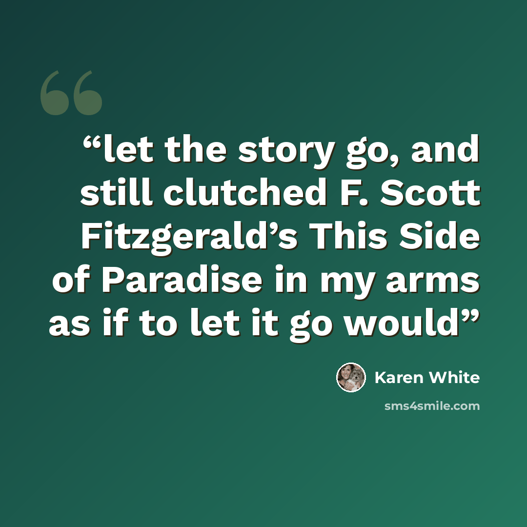 “let the story go, and still clutched F. Scott Fitzgerald’s This Side of Paradise in my arms as if to let it go would” quote by Karen White