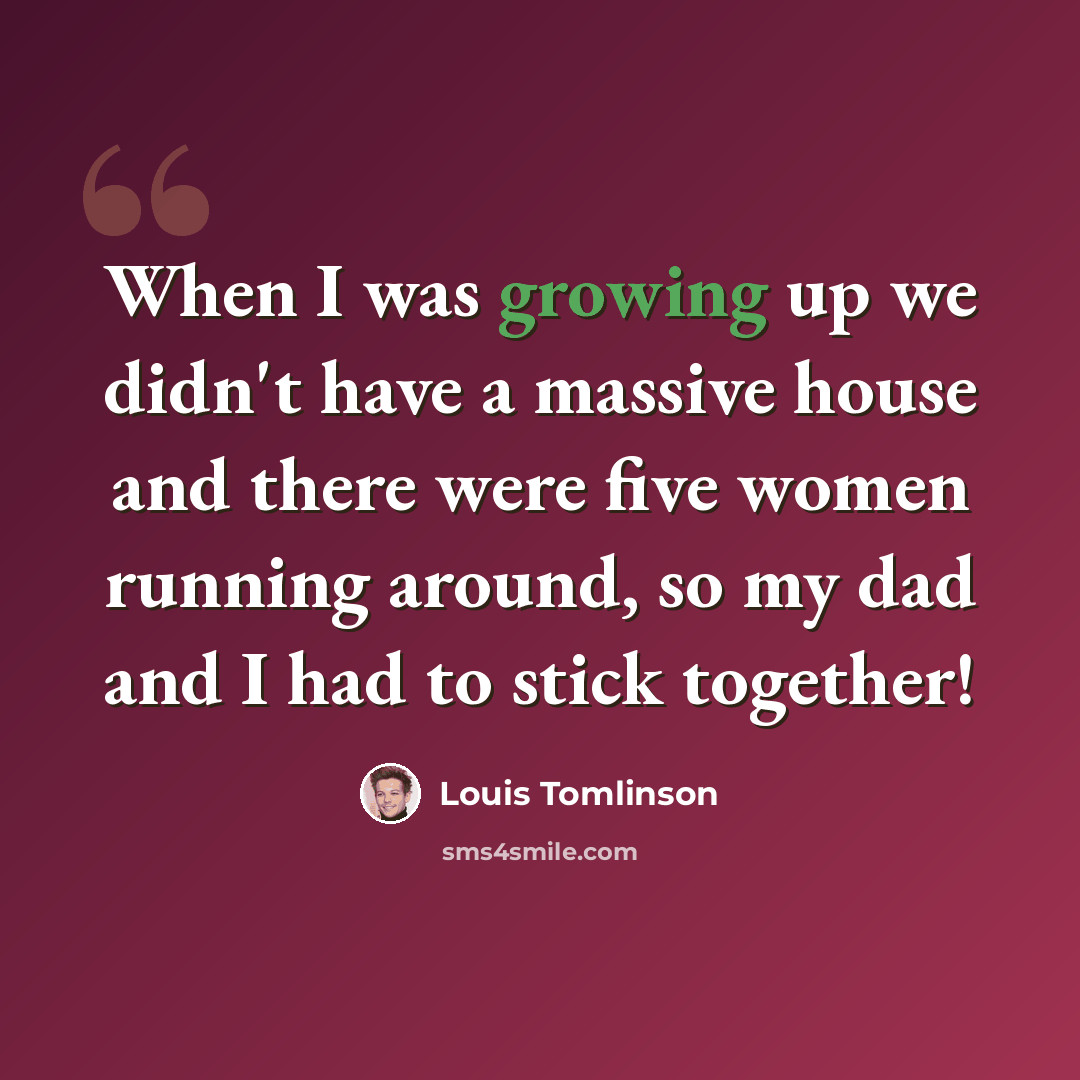 “When I was growing up we didn't have a massive house and there were five women running around, so my dad and I had to stick together!” quote by Louis Tomlinson