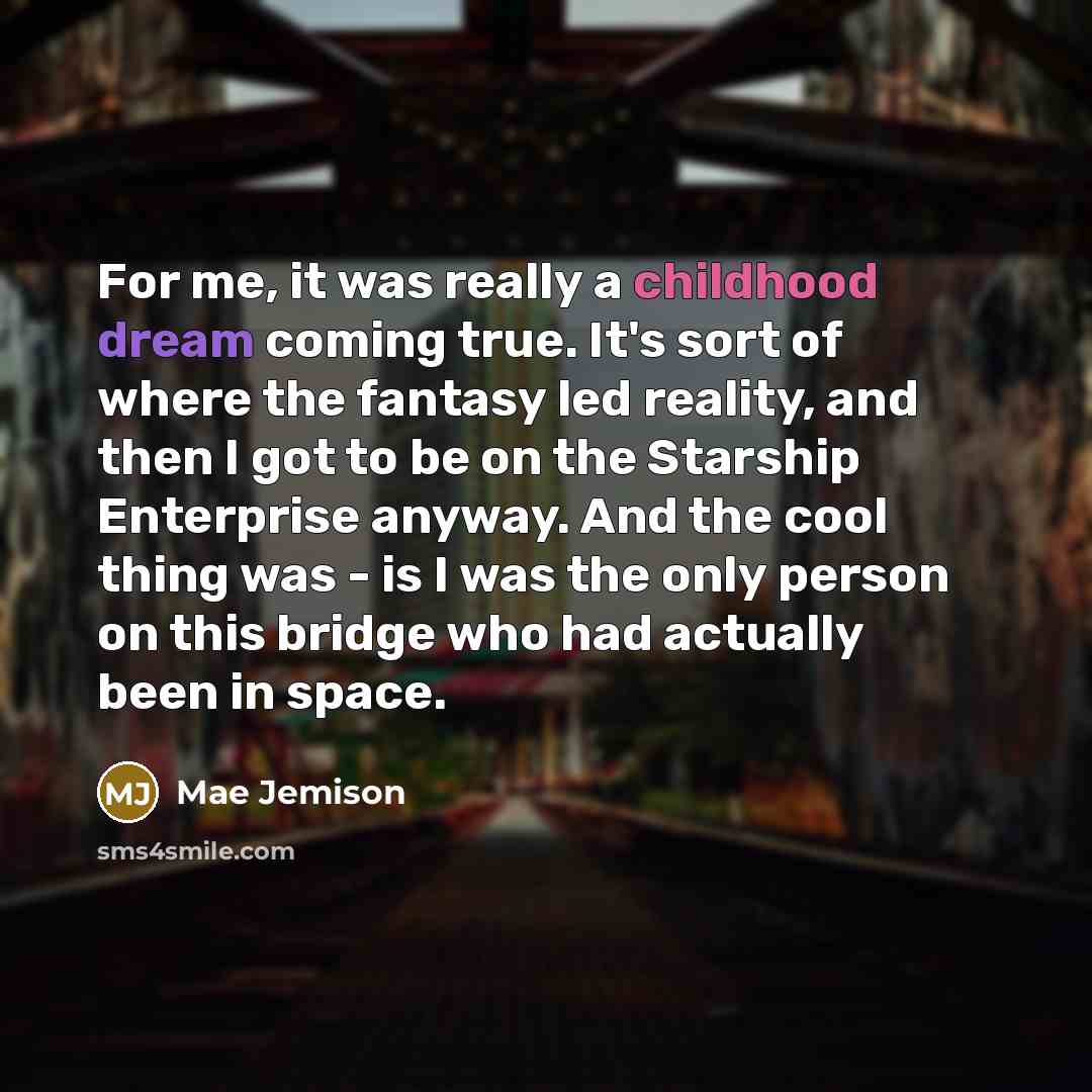 “For me, it was really a childhood dream coming true. It's sort of where the fantasy led reality, and then I got to be on the Starship Enterprise anyway. And the cool thing was - is I was the only person on this bridge who had actually been in space.” quote by Mae Jemison