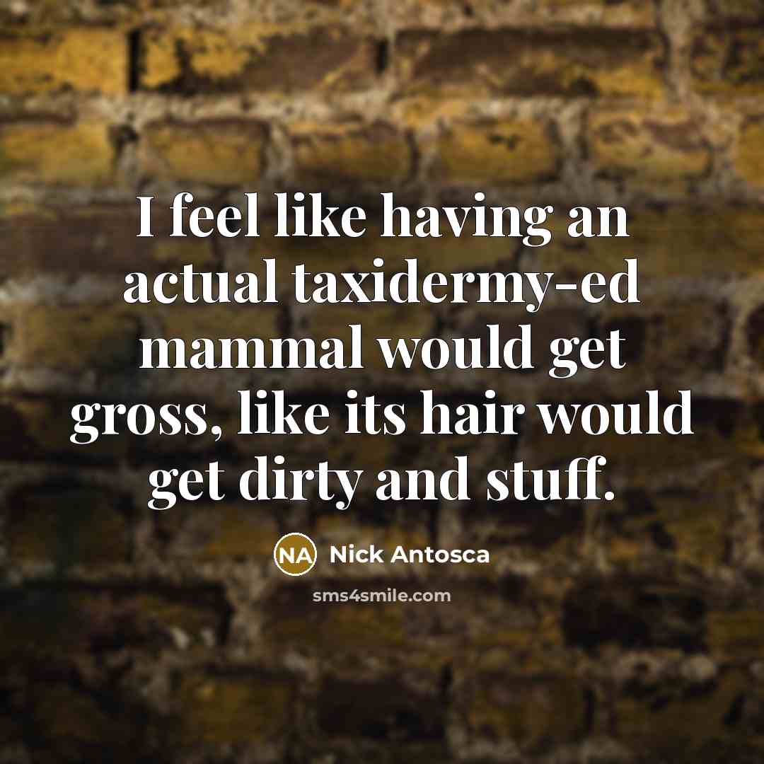 “I feel like having an actual taxidermy-ed mammal would get gross, like its hair would get dirty and stuff.” quote by Nick Antosca