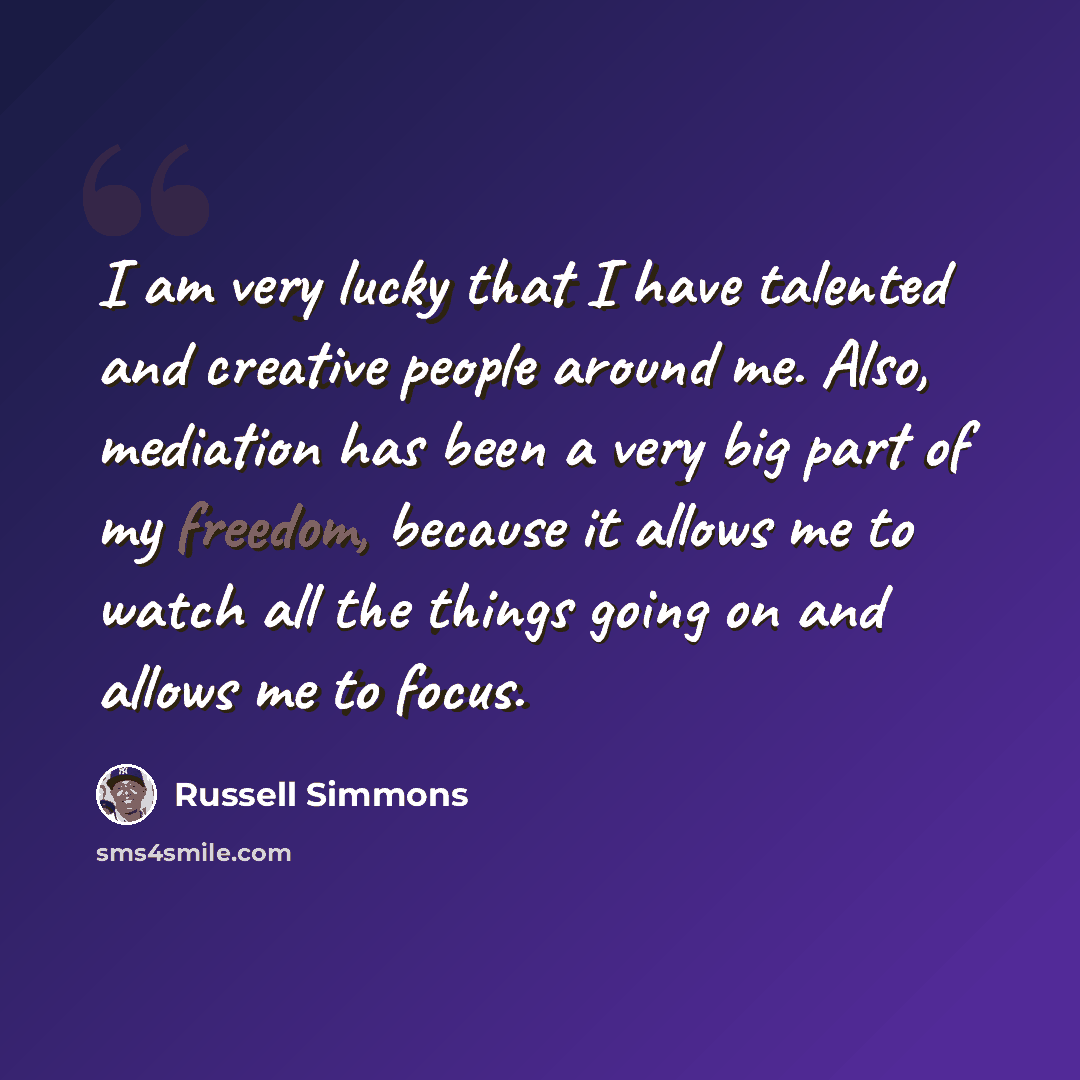 “I am very lucky that I have talented and creative people around me. Also, mediation has been a very big part of my freedom, because it allows me to watch all the things going on and allows me to focus.” quote by Russell Simmons