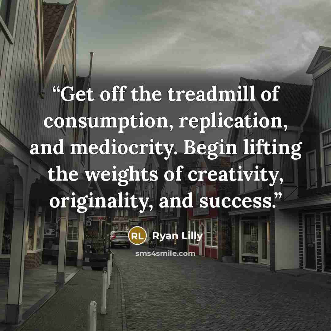 “Get off the treadmill of consumption, replication, and mediocrity. Begin lifting the weights of creativity, originality, and success.” quote by Ryan Lilly