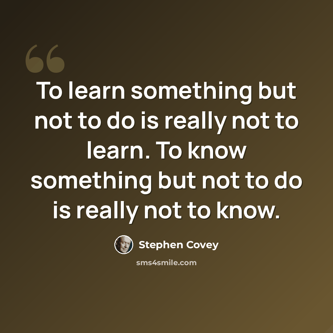 “To learn something but not to do is really not to learn. To know something but not to do is really not to know.” quote by Stephen Covey