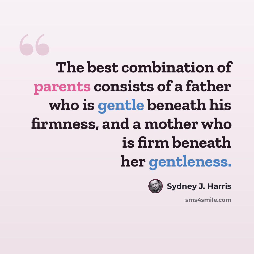 “The best combination of parents consists of a father who is gentle beneath his firmness, and a mother who is firm beneath her gentleness.” quote by Sydney J. Harris