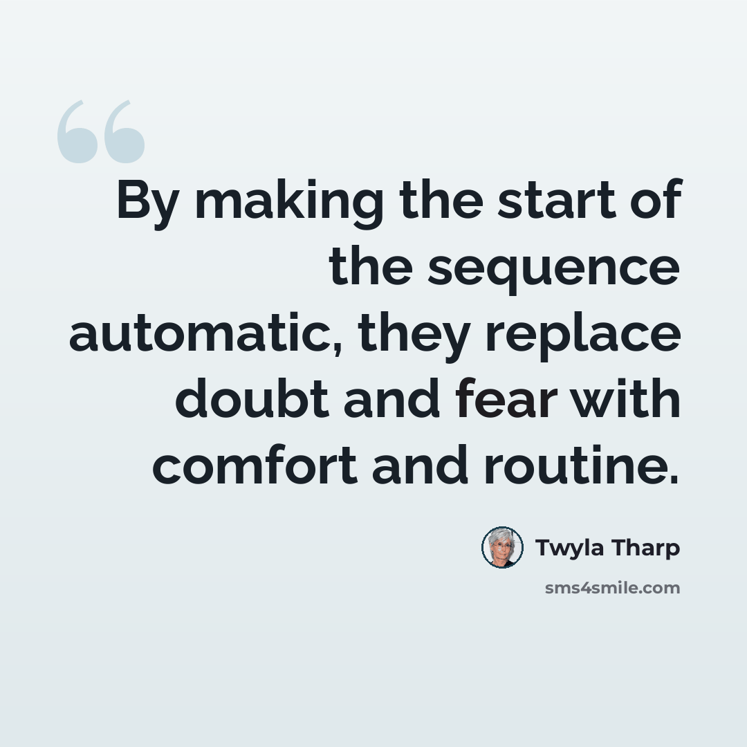 “By making the start of the sequence automatic, they replace doubt and fear with comfort and routine.” quote by Twyla Tharp