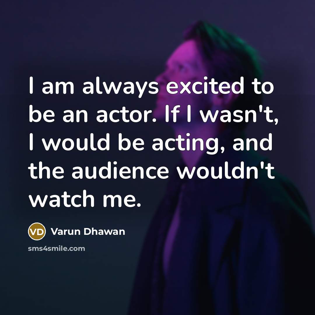 “I am always excited to be an actor. If I wasn't, I would be acting, and the audience wouldn't watch me.” quote by Varun Dhawan