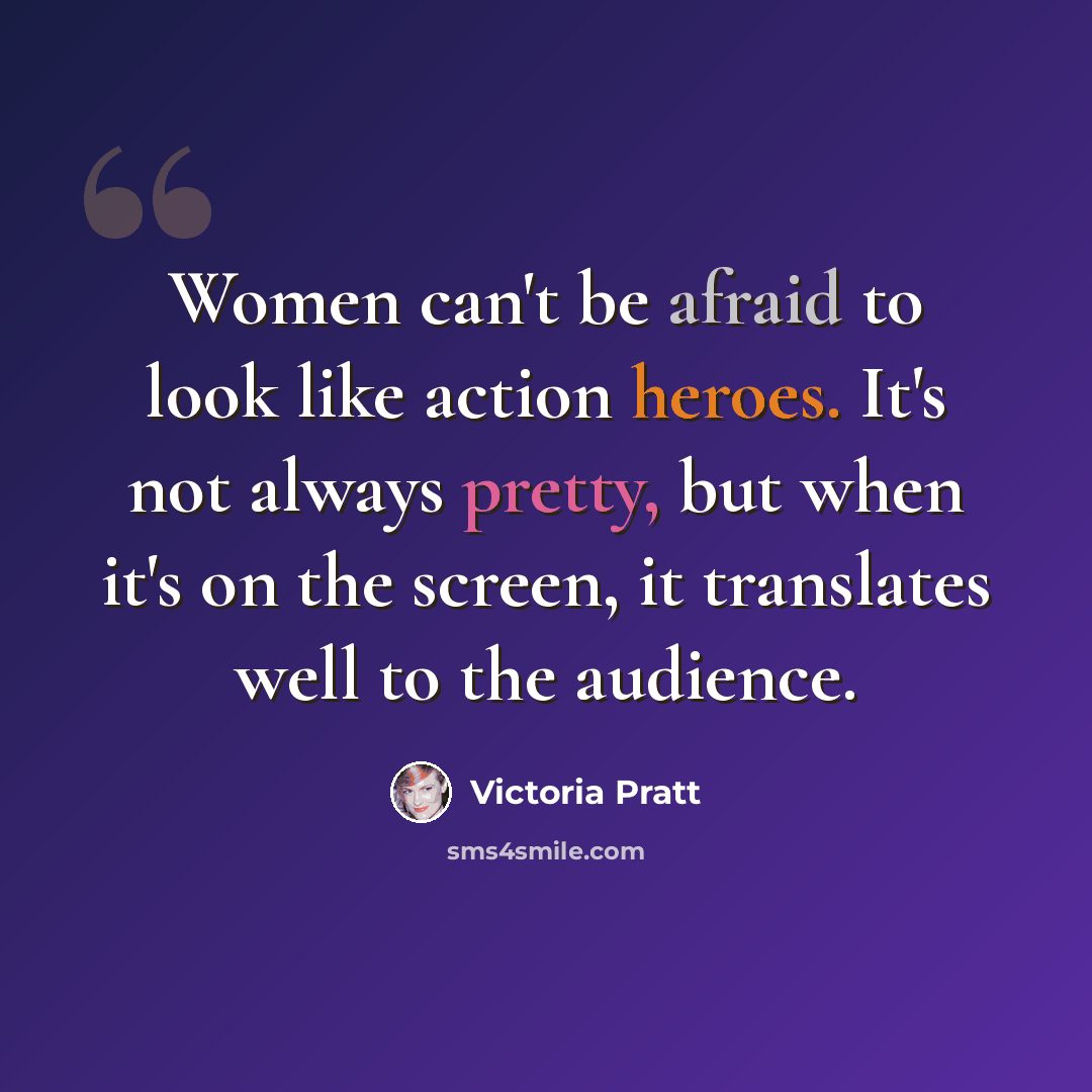 “Women can't be afraid to look like action heroes. It's not always pretty, but when it's on the screen, it translates well to the audience.” quote by Victoria Pratt