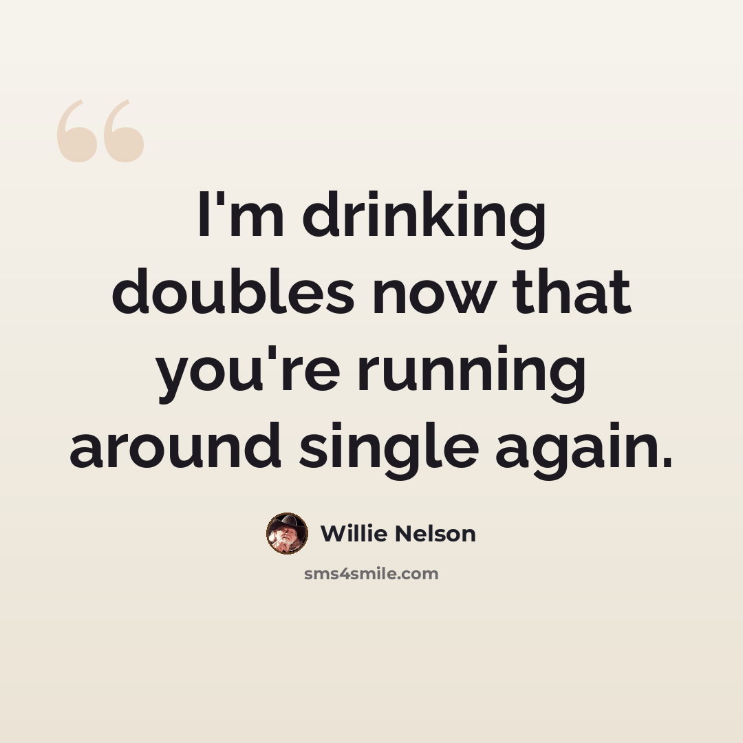 “I'm drinking doubles now that you're running around single again.” quote by Willie Nelson
